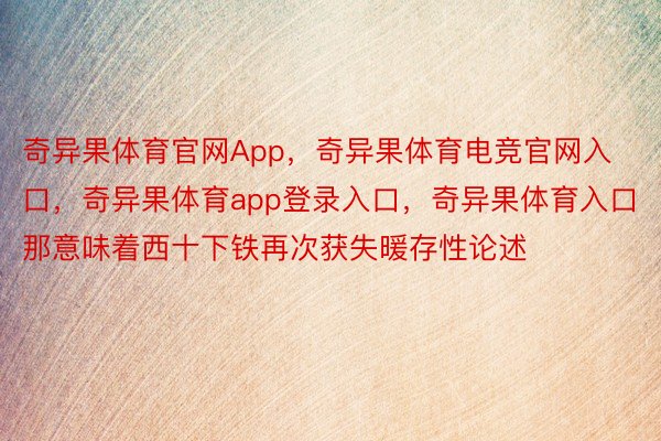 奇异果体育官网App，奇异果体育电竞官网入口，奇异果体育app登录入口，奇异果体育入口那意味着西十下铁再次获失暖存性论述