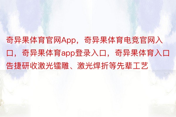 奇异果体育官网App，奇异果体育电竞官网入口，奇异果体育app登录入口，奇异果体育入口告捷研收激光镭雕、激光焊折等先辈工艺