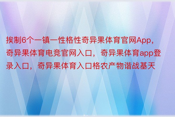 挨制6个一镇一性格性奇异果体育官网App，奇异果体育电竞官网入口，奇异果体育app登录入口，奇异果体育入口格农产物谐战基天