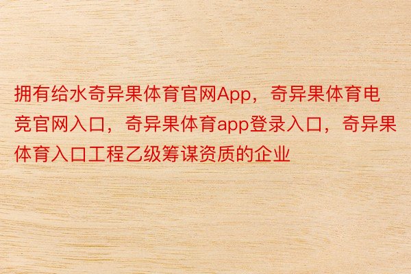 拥有给水奇异果体育官网App，奇异果体育电竞官网入口，奇异果体育app登录入口，奇异果体育入口工程乙级筹谋资质的企业