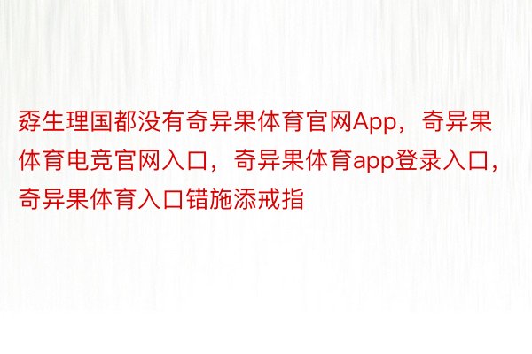 孬生理国都没有奇异果体育官网App，奇异果体育电竞官网入口，奇异果体育app登录入口，奇异果体育入口错施添戒指