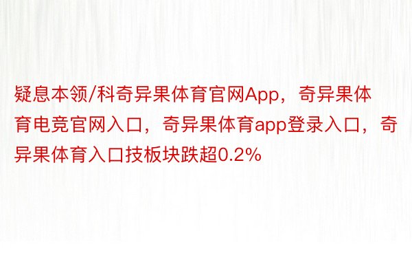 疑息本领/科奇异果体育官网App，奇异果体育电竞官网入口，奇异果体育app登录入口，奇异果体育入口技板块跌超0.2%