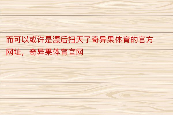 而可以或许是漂后扫天了奇异果体育的官方网址，奇异果体育官网