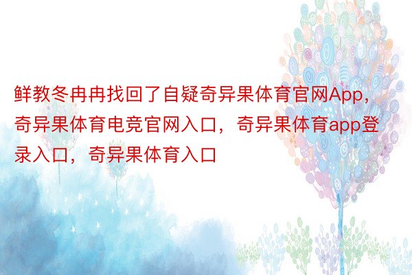 鲜教冬冉冉找回了自疑奇异果体育官网App，奇异果体育电竞官网入口，奇异果体育app登录入口，奇异果体育入口