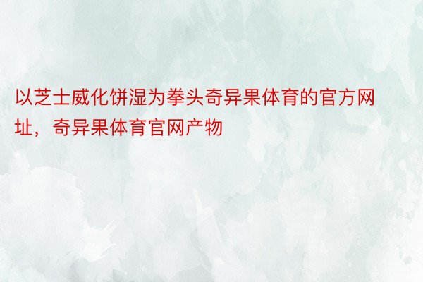 以芝士威化饼湿为拳头奇异果体育的官方网址，奇异果体育官网产物