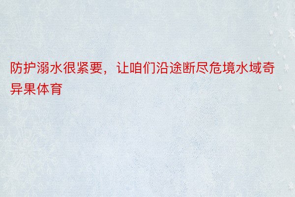 防护溺水很紧要，让咱们沿途断尽危境水域奇异果体育