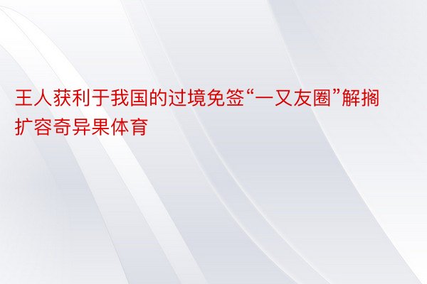 王人获利于我国的过境免签“一又友圈”解搁扩容奇异果体育