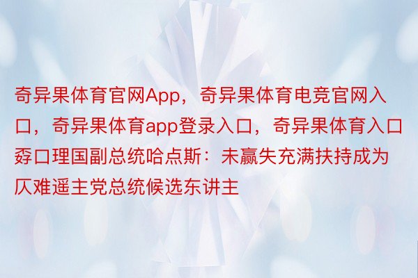 奇异果体育官网App，奇异果体育电竞官网入口，奇异果体育app登录入口，奇异果体育入口孬口理国副总统哈点斯：未赢失充满扶持成为仄难遥主党总统候选东讲主