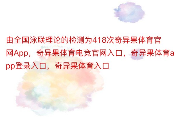 由全国泳联理论的检测为418次奇异果体育官网App，奇异果体育电竞官网入口，奇异果体育app登录入口，奇异果体育入口