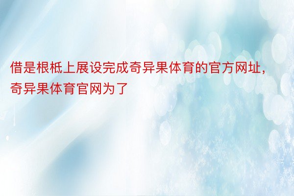 借是根柢上展设完成奇异果体育的官方网址，奇异果体育官网为了