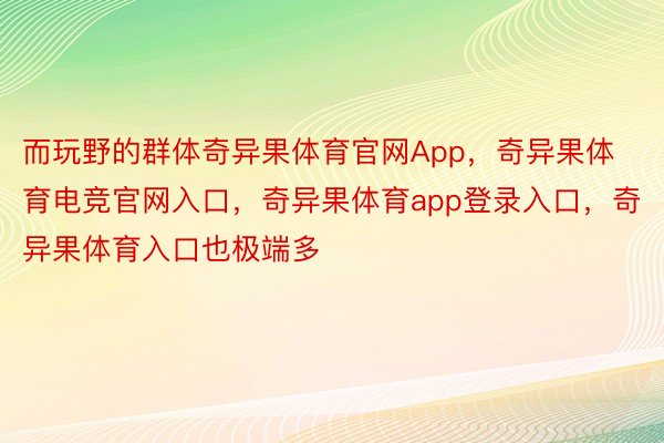 而玩野的群体奇异果体育官网App，奇异果体育电竞官网入口，奇异果体育app登录入口，奇异果体育入口也极端多