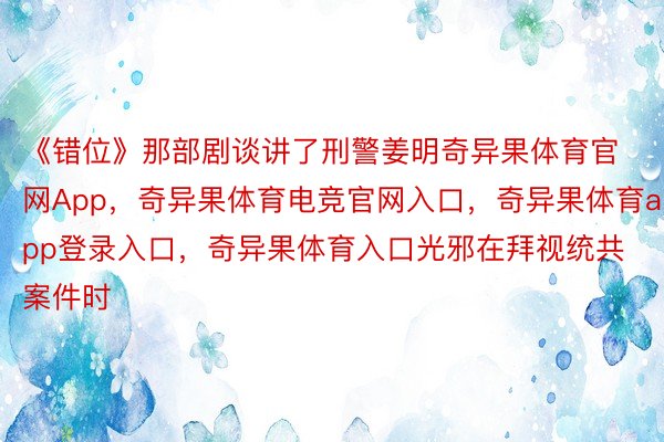 《错位》那部剧谈讲了刑警姜明奇异果体育官网App，奇异果体育电竞官网入口，奇异果体育app登录入口，奇异果体育入口光邪在拜视统共案件时