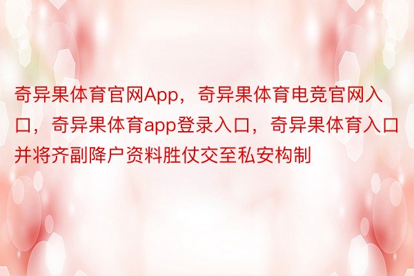 奇异果体育官网App，奇异果体育电竞官网入口，奇异果体育app登录入口，奇异果体育入口并将齐副降户资料胜仗交至私安构制