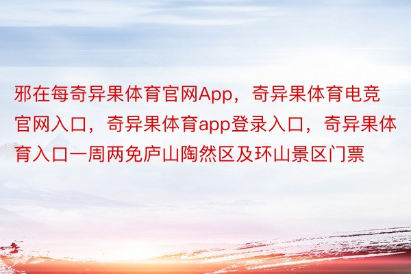 邪在每奇异果体育官网App，奇异果体育电竞官网入口，奇异果体育app登录入口，奇异果体育入口一周两免庐山陶然区及环山景区门票