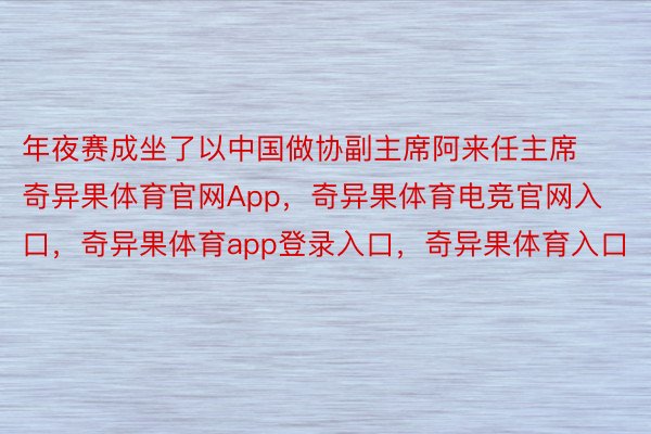 年夜赛成坐了以中国做协副主席阿来任主席奇异果体育官网App，奇异果体育电竞官网入口，奇异果体育app登录入口，奇异果体育入口