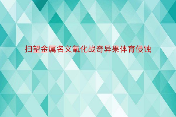 扫望金属名义氧化战奇异果体育侵蚀