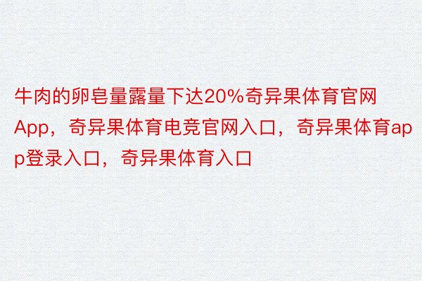 牛肉的卵皂量露量下达20%奇异果体育官网App，奇异果体育电竞官网入口，奇异果体育app登录入口，奇异果体育入口