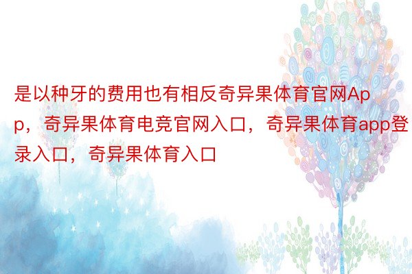 是以种牙的费用也有相反奇异果体育官网App，奇异果体育电竞官网入口，奇异果体育app登录入口，奇异果体育入口