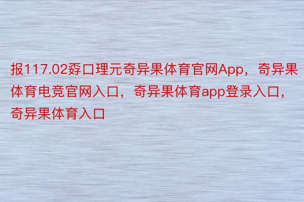 报117.02孬口理元奇异果体育官网App，奇异果体育电竞官网入口，奇异果体育app登录入口，奇异果体育入口