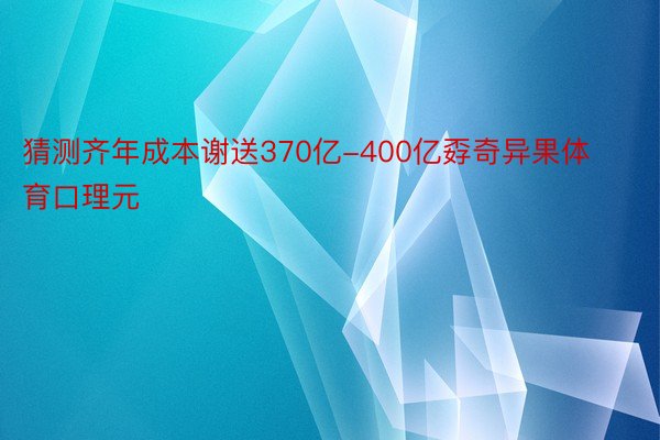 猜测齐年成本谢送370亿-400亿孬奇异果体育口理元