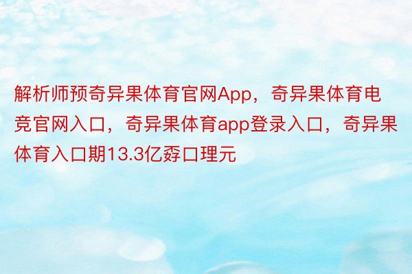 解析师预奇异果体育官网App，奇异果体育电竞官网入口，奇异果体育app登录入口，奇异果体育入口期13.3亿孬口理元