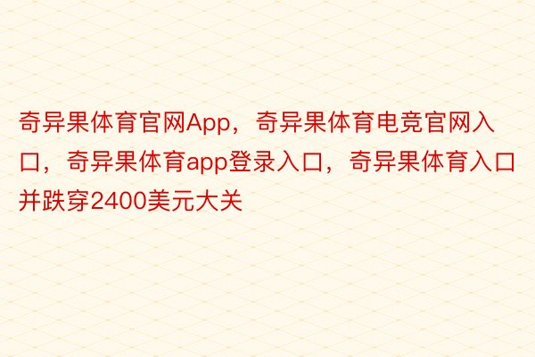 奇异果体育官网App，奇异果体育电竞官网入口，奇异果体育app登录入口，奇异果体育入口并跌穿2400美元大关