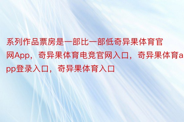 系列作品票房是一部比一部低奇异果体育官网App，奇异果体育电竞官网入口，奇异果体育app登录入口，奇异果体育入口