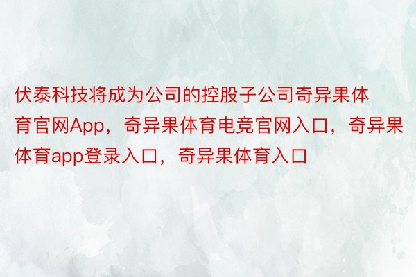 伏泰科技将成为公司的控股子公司奇异果体育官网App，奇异果体育电竞官网入口，奇异果体育app登录入口，奇异果体育入口